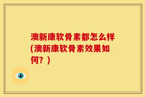 澳新康软骨素都怎么样(澳新康软骨素效果如何？)