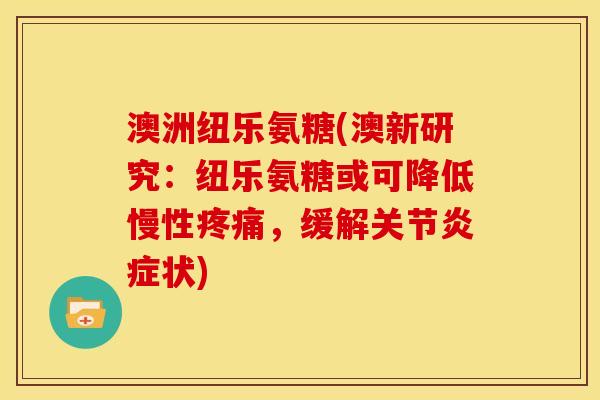 澳洲纽乐氨糖(澳新研究：纽乐氨糖或可降低慢性疼痛，缓解关节炎症状)