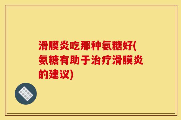 滑膜炎吃那种氨糖好(氨糖有助于治疗滑膜炎的建议)