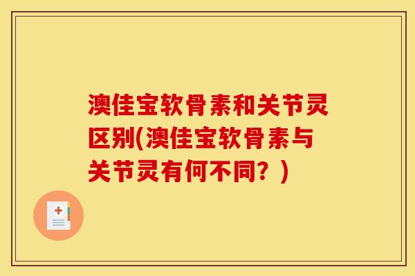 澳佳宝软骨素和关节灵区别(澳佳宝软骨素与关节灵有何不同？)