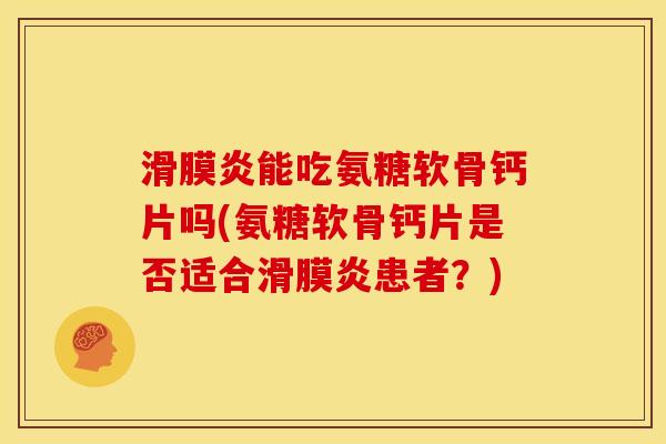 滑膜炎能吃氨糖软骨钙片吗(氨糖软骨钙片是否适合滑膜炎患者？)