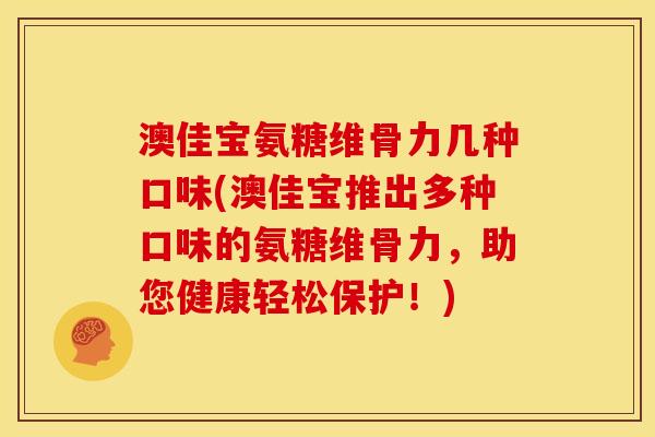 澳佳宝氨糖维骨力几种口味(澳佳宝推出多种口味的氨糖维骨力，助您健康轻松保护！)