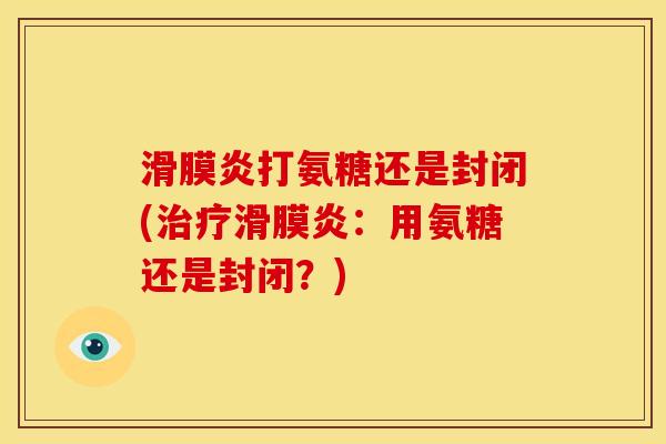 滑膜炎打氨糖还是封闭(治疗滑膜炎：用氨糖还是封闭？)