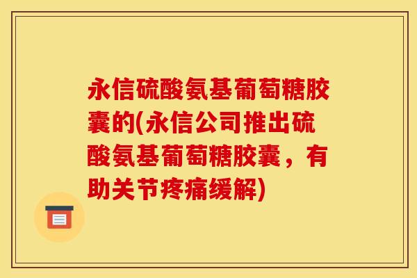 永信硫酸氨基葡萄糖胶囊的(永信公司推出硫酸氨基葡萄糖胶囊，有助关节疼痛缓解)