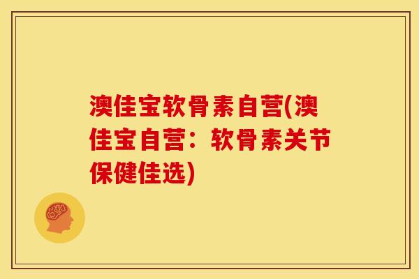 澳佳宝软骨素自营(澳佳宝自营：软骨素关节保健佳选)