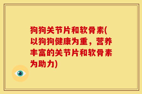 狗狗关节片和软骨素(以狗狗健康为重，营养丰富的关节片和软骨素为助力)