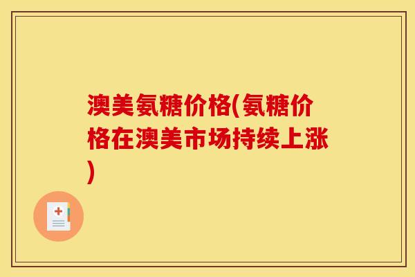 澳美氨糖价格(氨糖价格在澳美市场持续上涨)