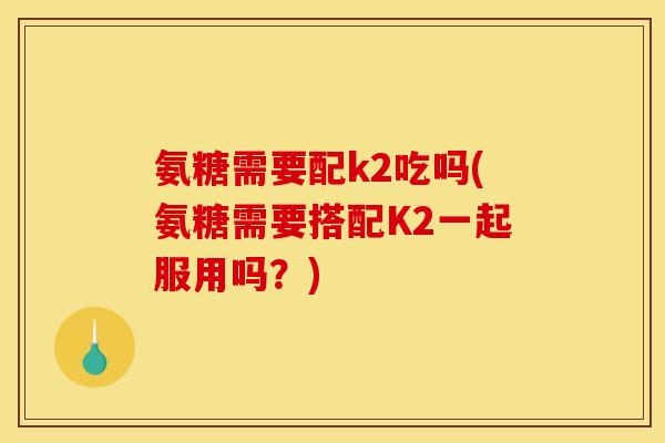 氨糖需要配k2吃吗(氨糖需要搭配K2一起服用吗？)