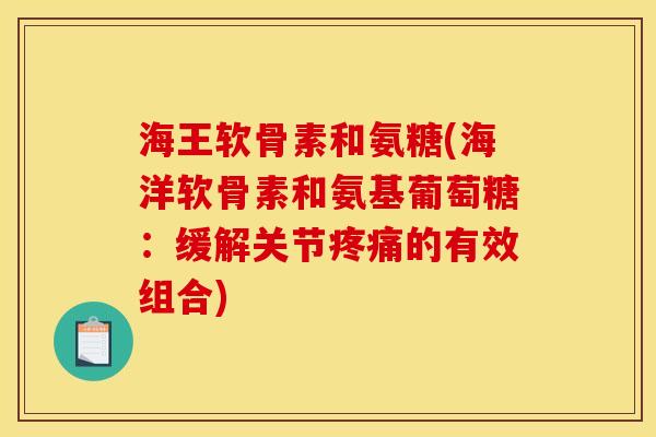 海王软骨素和氨糖(海洋软骨素和氨基葡萄糖：缓解关节疼痛的有效组合)