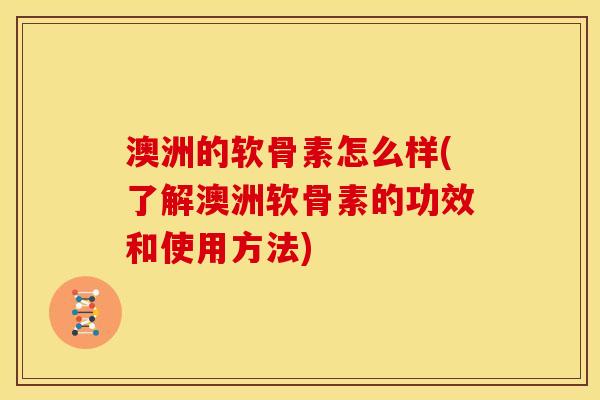 澳洲的软骨素怎么样(了解澳洲软骨素的功效和使用方法)