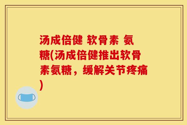 汤成倍健 软骨素 氨糖(汤成倍健推出软骨素氨糖，缓解关节疼痛)