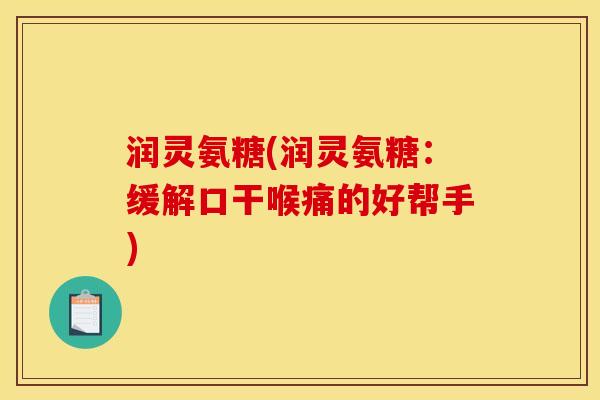 润灵氨糖(润灵氨糖：缓解口干喉痛的好帮手)