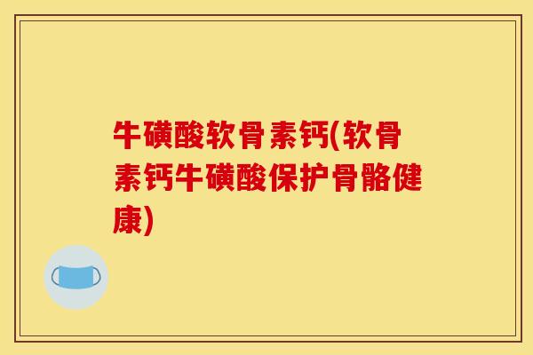 牛磺酸软骨素钙(软骨素钙牛磺酸保护骨骼健康)
