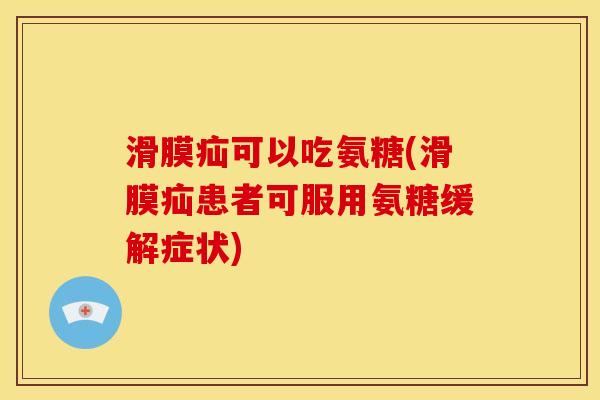 滑膜疝可以吃氨糖(滑膜疝患者可服用氨糖缓解症状)