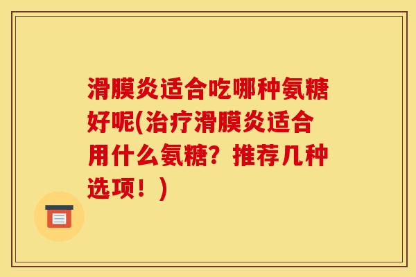 滑膜炎适合吃哪种氨糖好呢(治疗滑膜炎适合用什么氨糖？推荐几种选项！)