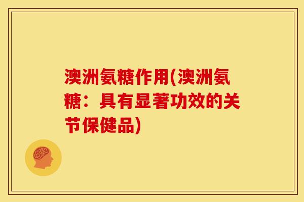 澳洲氨糖作用(澳洲氨糖：具有显著功效的关节保健品)