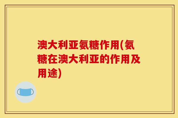 澳大利亚氨糖作用(氨糖在澳大利亚的作用及用途)