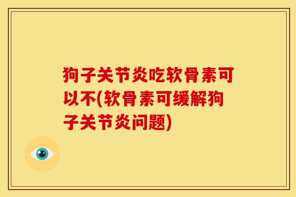 狗子关节炎吃软骨素可以不(软骨素可缓解狗子关节炎问题)