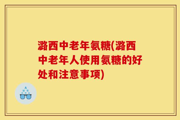 潞西中老年氨糖(潞西中老年人使用氨糖的好处和注意事项)