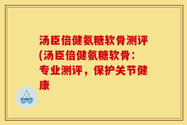 汤臣倍健氨糖软骨测评(汤臣倍健氨糖软骨：专业测评，保护关节健康