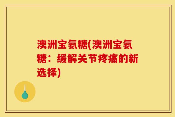 澳洲宝氨糖(澳洲宝氨糖：缓解关节疼痛的新选择)