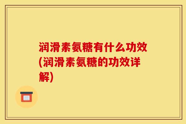 润滑素氨糖有什么功效(润滑素氨糖的功效详解)