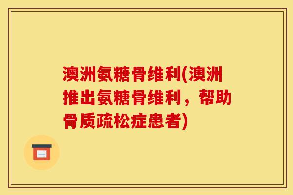 澳洲氨糖骨维利(澳洲推出氨糖骨维利，帮助骨质疏松症患者)