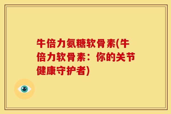 牛倍力氨糖软骨素(牛倍力软骨素：你的关节健康守护者)