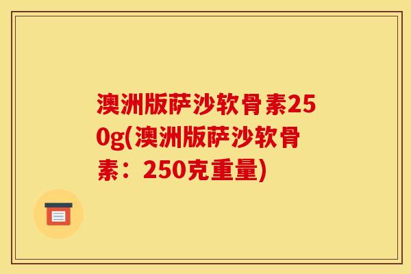 澳洲版萨沙软骨素250g(澳洲版萨沙软骨素：250克重量)