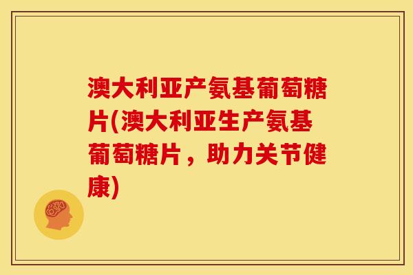 澳大利亚产氨基葡萄糖片(澳大利亚生产氨基葡萄糖片，助力关节健康)