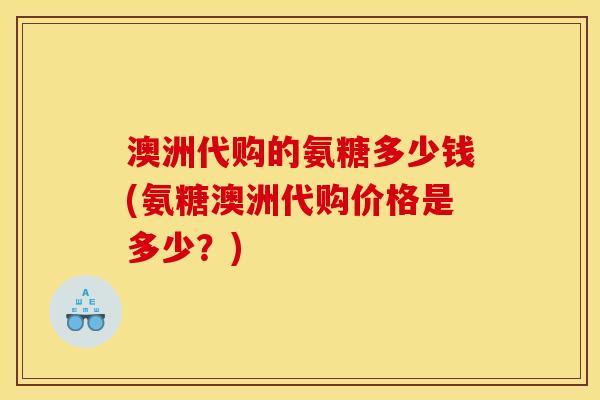 澳洲代购的氨糖多少钱(氨糖澳洲代购价格是多少？)