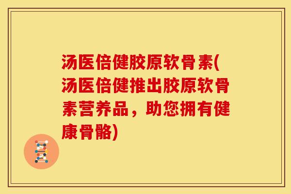 汤医倍健胶原软骨素(汤医倍健推出胶原软骨素营养品，助您拥有健康骨骼)