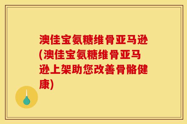 澳佳宝氨糖维骨亚马逊(澳佳宝氨糖维骨亚马逊上架助您改善骨骼健康)