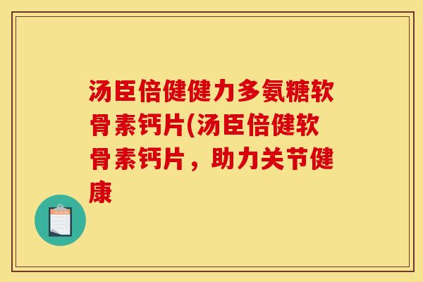 汤臣倍健健力多氨糖软骨素钙片(汤臣倍健软骨素钙片，助力关节健康