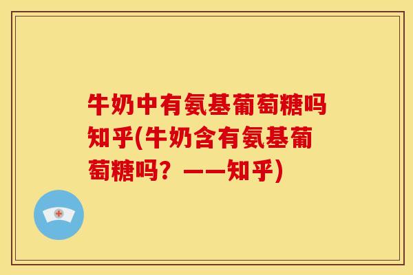 牛奶中有氨基葡萄糖吗知乎(牛奶含有氨基葡萄糖吗？——知乎)