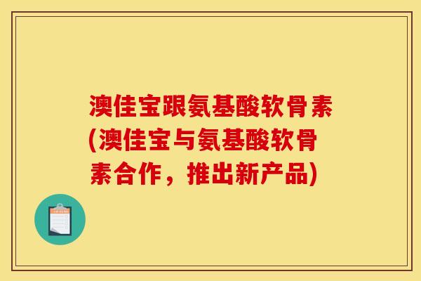 澳佳宝跟氨基酸软骨素(澳佳宝与氨基酸软骨素合作，推出新产品)