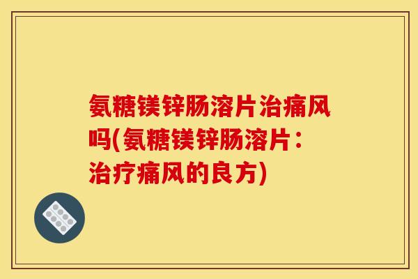 氨糖镁锌肠溶片治痛风吗(氨糖镁锌肠溶片：治疗痛风的良方)