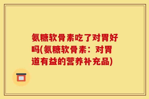 氨糖软骨素吃了对胃好吗(氨糖软骨素：对胃道有益的营养补充品)