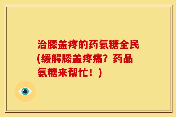 治膝盖疼的药氨糖全民(缓解膝盖疼痛？药品氨糖来帮忙！)