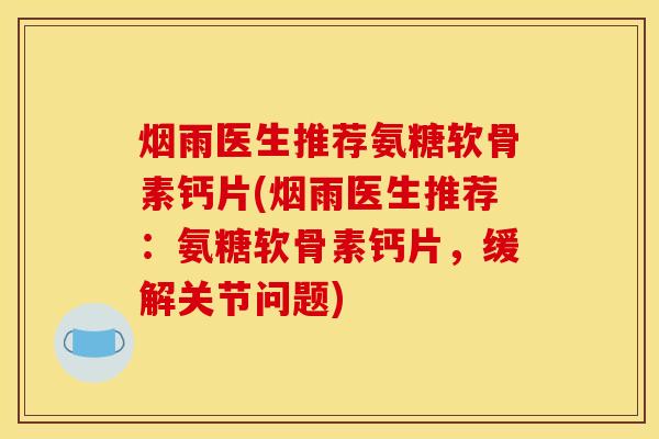 烟雨医生推荐氨糖软骨素钙片(烟雨医生推荐：氨糖软骨素钙片，缓解关节问题)