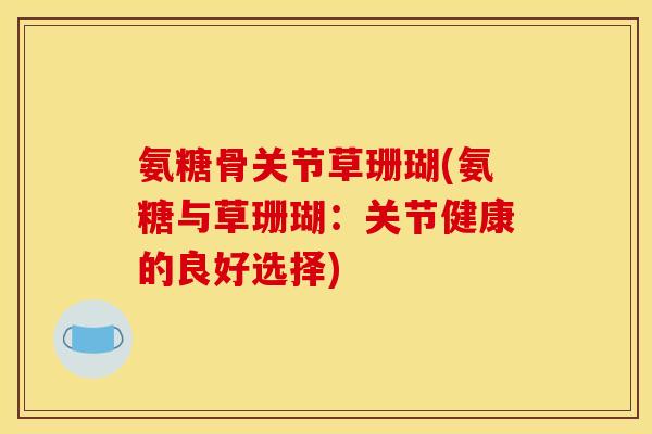 氨糖骨关节草珊瑚(氨糖与草珊瑚：关节健康的良好选择)