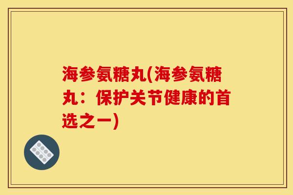 海参氨糖丸(海参氨糖丸：保护关节健康的首选之一)