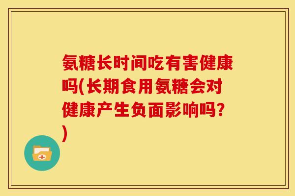 氨糖长时间吃有害健康吗(长期食用氨糖会对健康产生负面影响吗？)