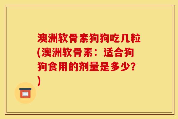 澳洲软骨素狗狗吃几粒(澳洲软骨素：适合狗狗食用的剂量是多少？)