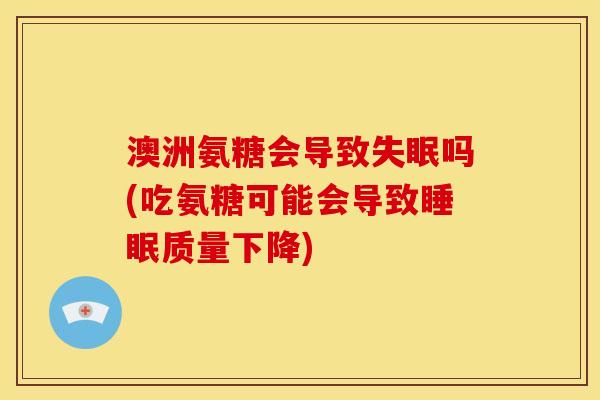澳洲氨糖会导致失眠吗(吃氨糖可能会导致睡眠质量下降)