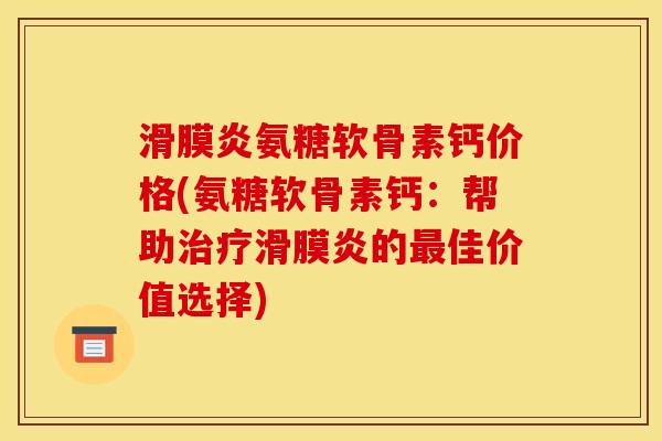 滑膜炎氨糖软骨素钙价格(氨糖软骨素钙：帮助治疗滑膜炎的最佳价值选择)