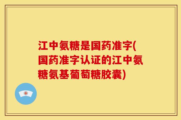江中氨糖是国药准字(国药准字认证的江中氨糖氨基葡萄糖胶囊)