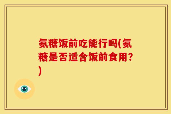 氨糖饭前吃能行吗(氨糖是否适合饭前食用？)