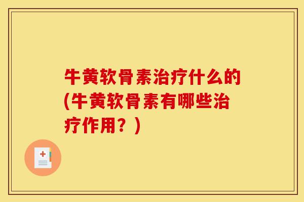 牛黄软骨素治疗什么的(牛黄软骨素有哪些治疗作用？)