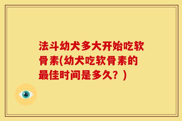 法斗幼犬多大开始吃软骨素(幼犬吃软骨素的最佳时间是多久？)